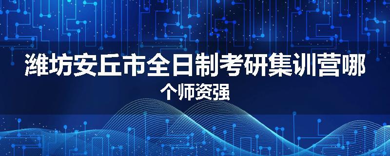潍坊安丘市全日制考研集训营哪个师资强