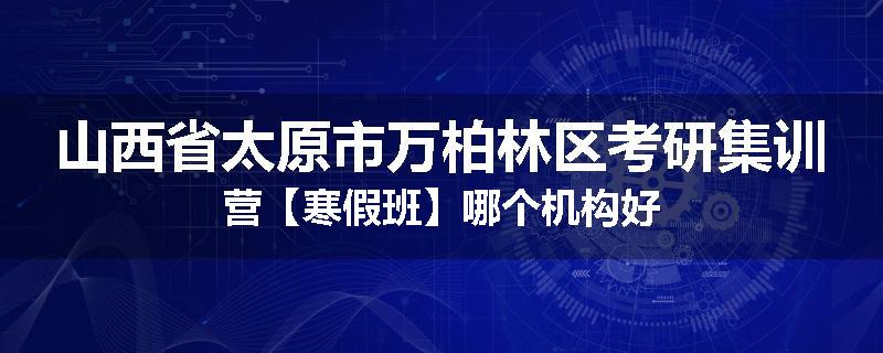 山西省太原市万柏林区考研集训营【寒假班】哪个机构好