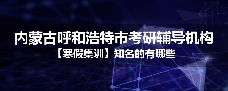 内蒙古呼和浩特市考研辅导机构【寒假集训】知名的有哪些