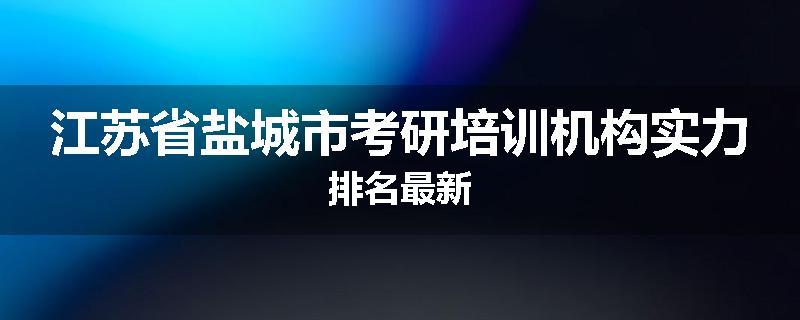 江苏省盐城市考研培训机构实力排名最新