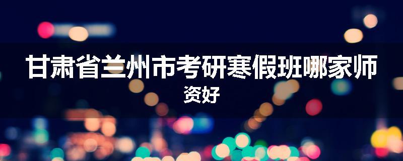 甘肃省兰州市考研寒假班哪家师资好