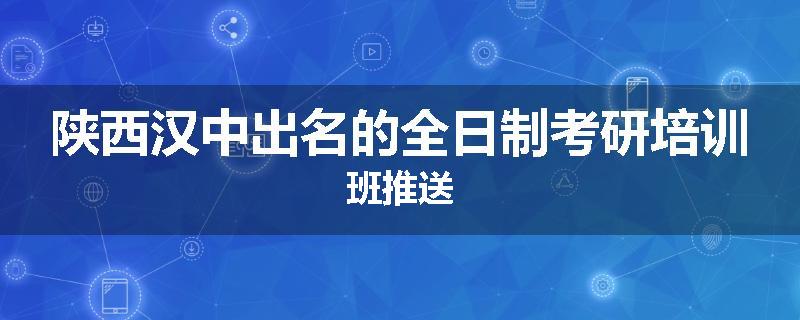陕西汉中出名的全日制考研培训班推送