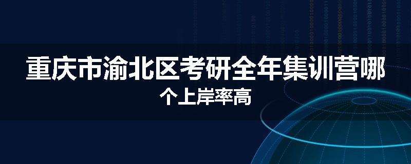 重庆市渝北区考研全年集训营哪个上岸率高