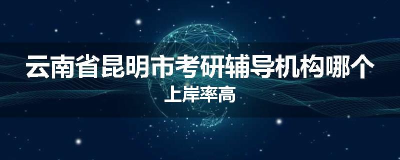 云南省昆明市考研辅导机构哪个上岸率高