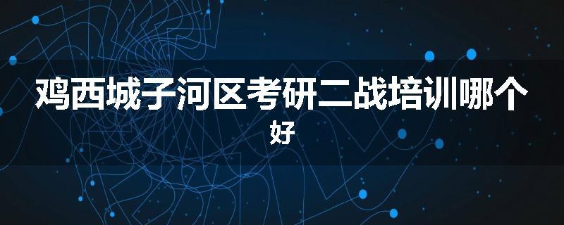 鸡西城子河区考研二战培训哪个好