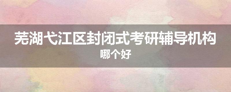 芜湖弋江区封闭式考研辅导机构哪个好