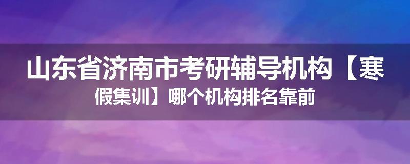 山东省济南市考研辅导机构【寒假集训】哪个机构排名靠前