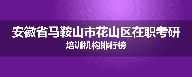 安徽省马鞍山市花山区在职考研培训机构排行榜