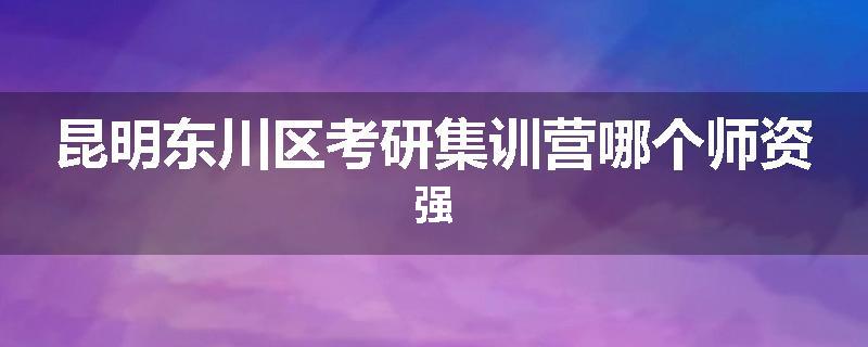 昆明东川区考研集训营哪个师资强