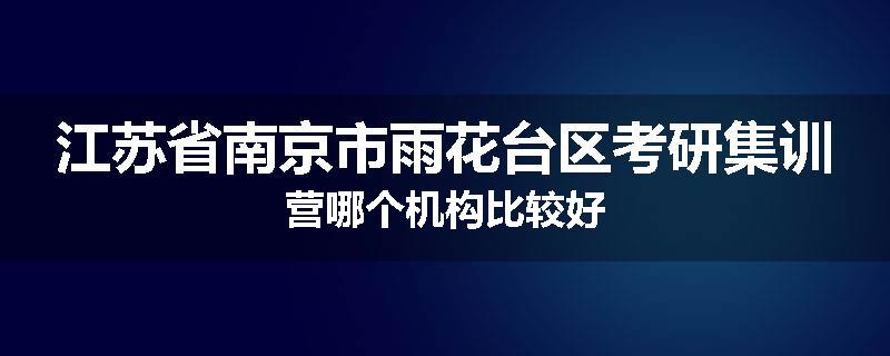 江苏省南京市雨花台区考研集训营哪个机构比较好