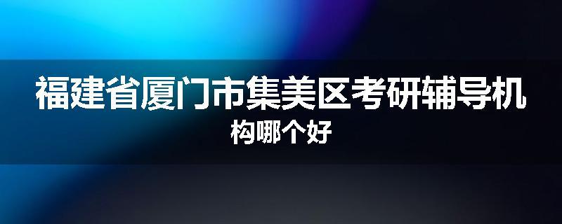 福建省厦门市集美区考研辅导机构哪个好