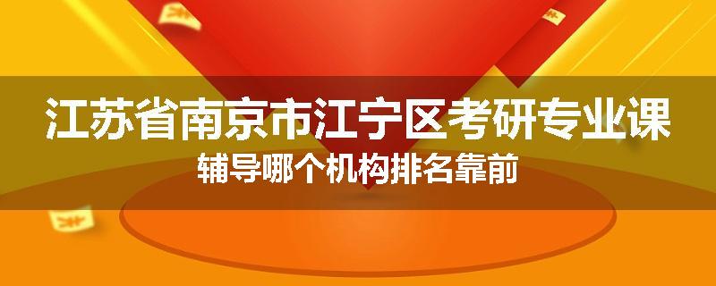 江苏省南京市江宁区考研专业课辅导哪个机构排名靠前