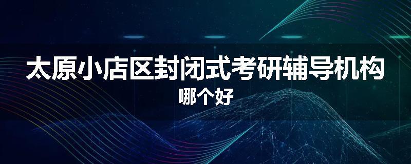 太原小店区封闭式考研辅导机构哪个好
