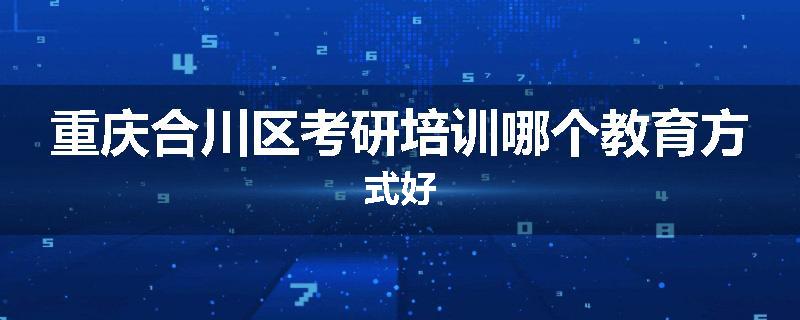 重庆合川区考研培训哪个教育方式好