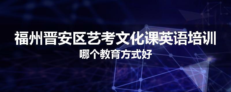 福州晋安区艺考文化课英语培训哪个教育方式好