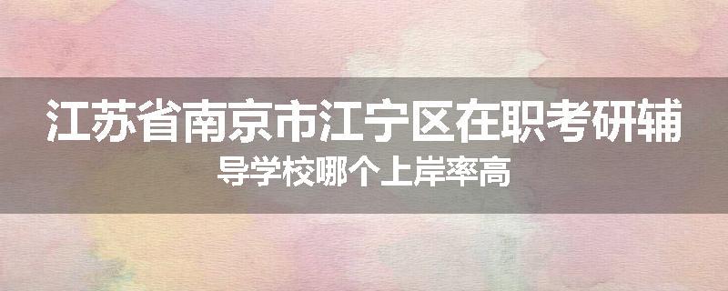 江苏省南京市江宁区在职考研辅导学校哪个上岸率高