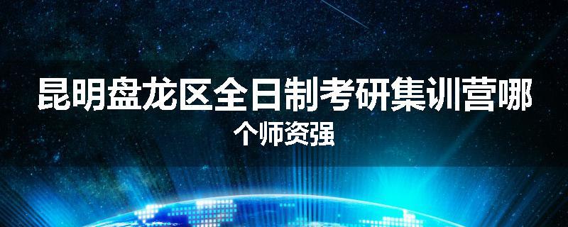 昆明盘龙区全日制考研集训营哪个师资强