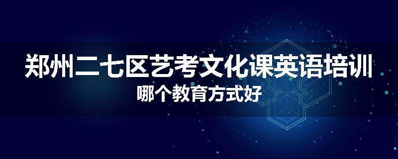 郑州二七区艺考文化课英语培训哪个教育方式好