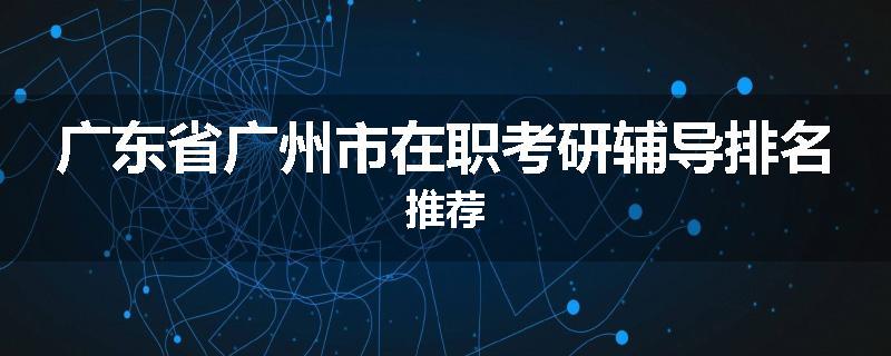 广东省广州市在职考研辅导排名推荐