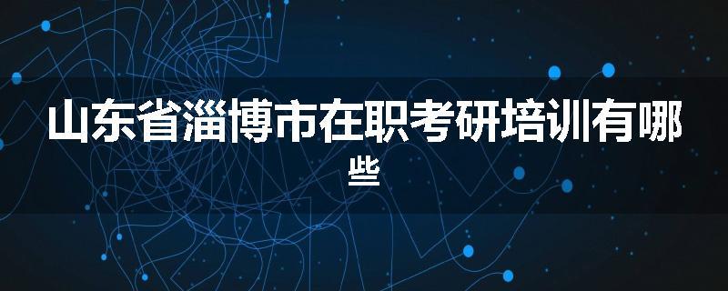 山东省淄博市在职考研培训有哪些