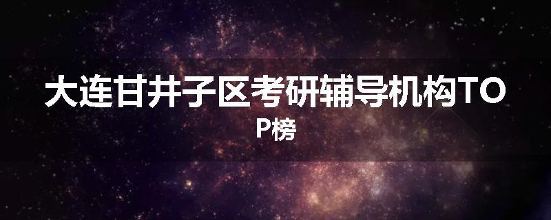 大连甘井子区考研辅导机构TOP榜