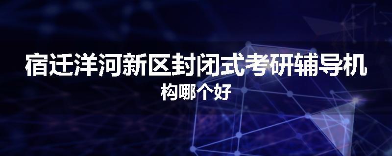 宿迁洋河新区封闭式考研辅导机构哪个好