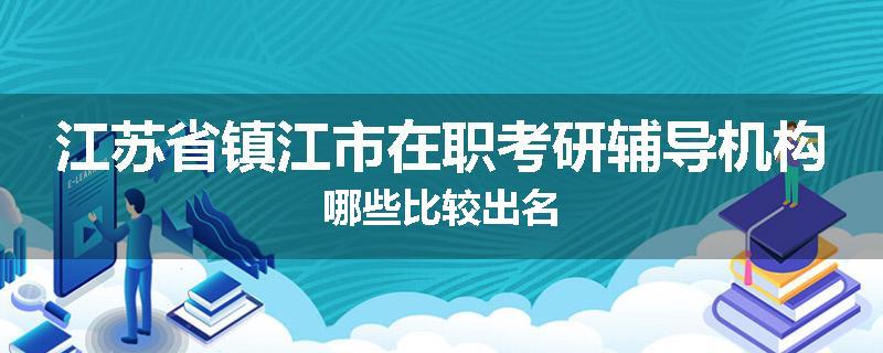 江苏省镇江市在职考研辅导机构哪些比较出名