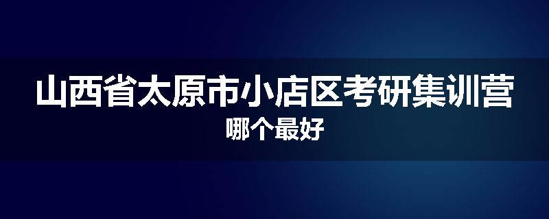 山西省太原市小店区考研集训营哪个最好