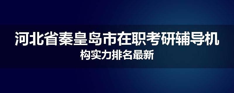 河北省秦皇岛市在职考研辅导机构实力排名最新