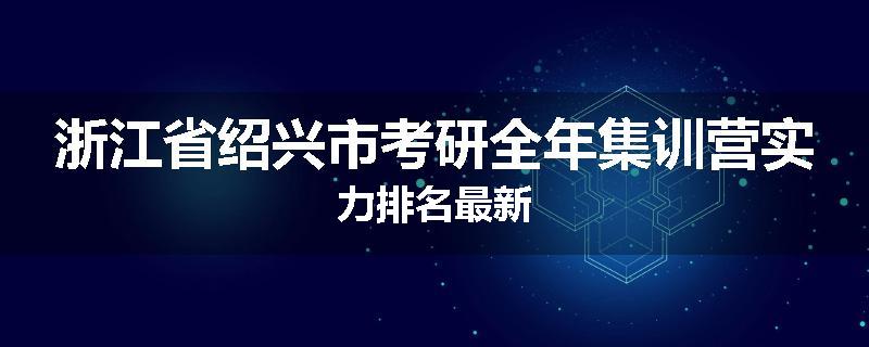 浙江省绍兴市考研全年集训营实力排名最新