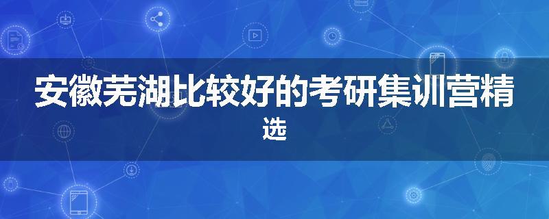 安徽芜湖比较好的考研集训营精选