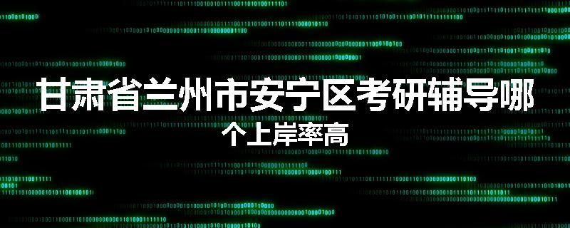 甘肃省兰州市安宁区考研辅导哪个上岸率高