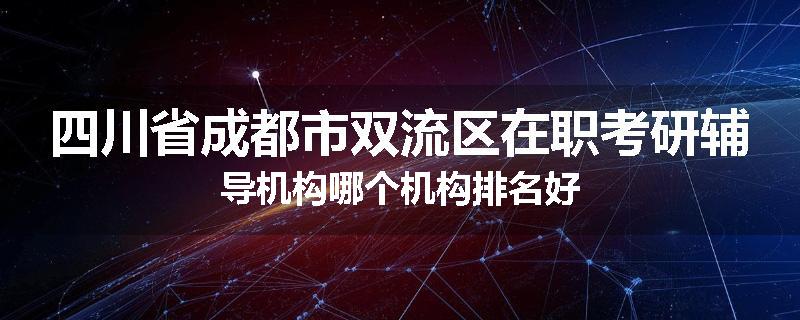 四川省成都市双流区在职考研辅导机构哪个机构排名好