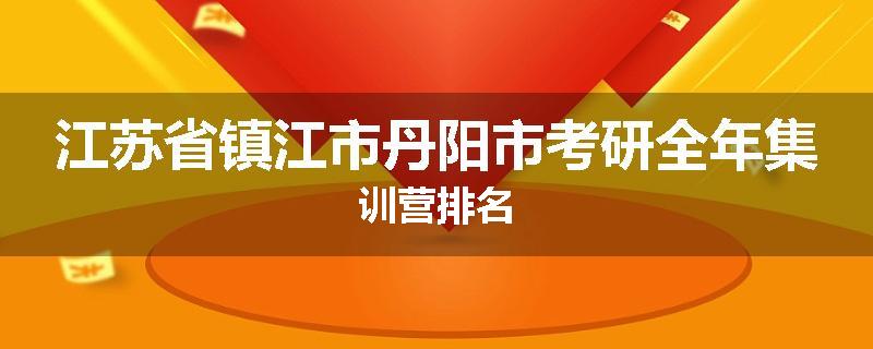 江苏省镇江市丹阳市考研全年集训营排名