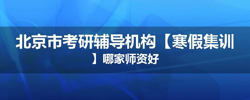 北京市考研辅导机构【寒假集训】哪家师资好