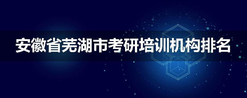 安徽省芜湖市考研培训机构排名