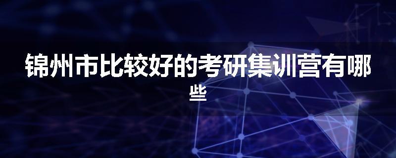 锦州市比较好的考研集训营有哪些