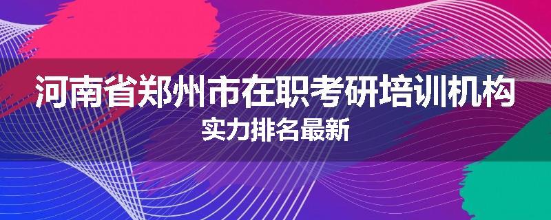 河南省郑州市在职考研培训机构实力排名最新