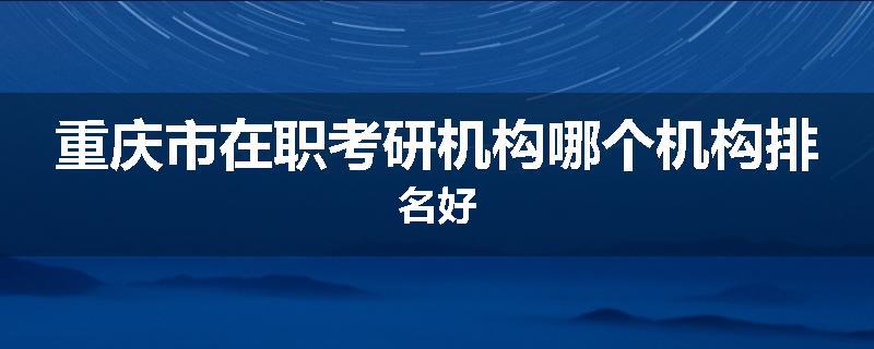 重庆市在职考研机构哪个机构排名好