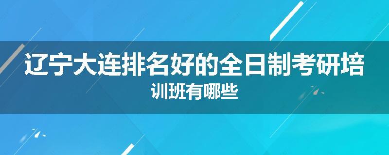 辽宁大连排名好的全日制考研培训班有哪些
