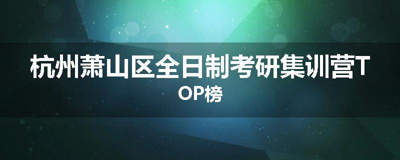 杭州萧山区全日制考研集训营TOP榜