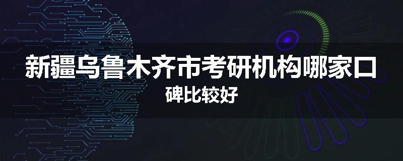 新疆乌鲁木齐市考研机构哪家口碑比较好