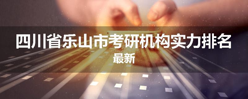四川省乐山市考研机构实力排名最新