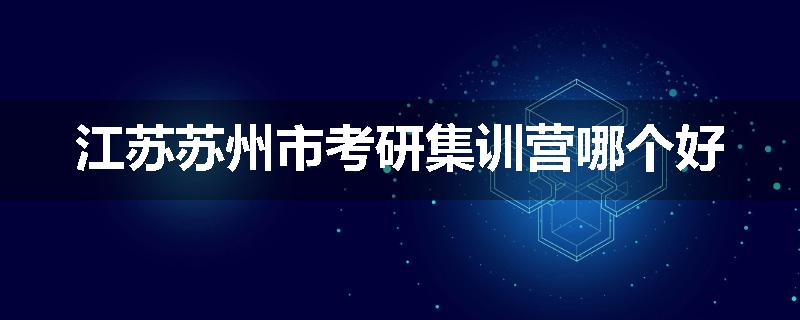 江苏苏州市考研集训营哪个好