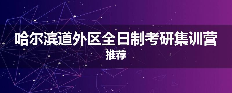 哈尔滨道外区全日制考研集训营推荐
