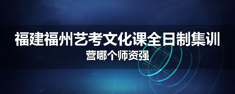 福建福州艺考文化课全日制集训营哪个师资强