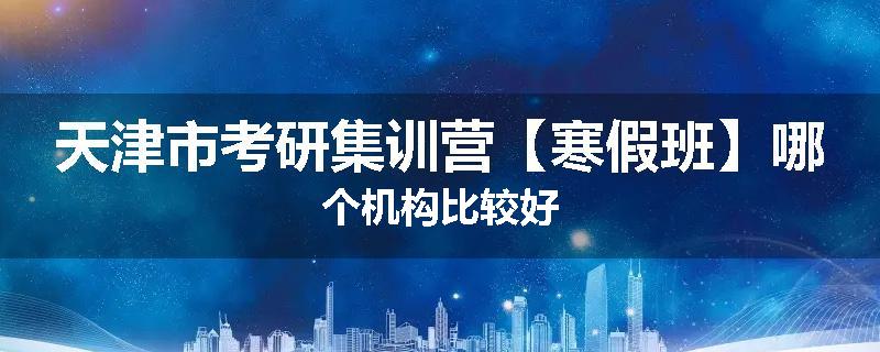 天津市考研集训营【寒假班】哪个机构比较好
