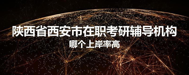 陕西省西安市在职考研辅导机构哪个上岸率高
