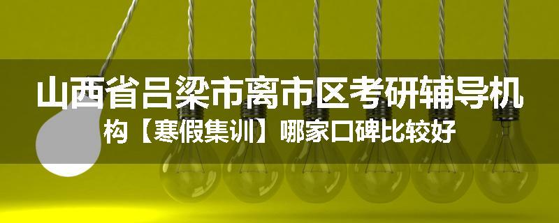 山西省吕梁市离市区考研辅导机构【寒假集训】哪家口碑比较好