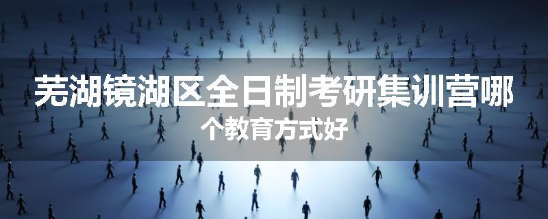 芜湖镜湖区全日制考研集训营哪个教育方式好